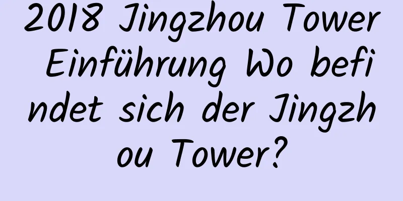 2018 Jingzhou Tower Einführung Wo befindet sich der Jingzhou Tower?