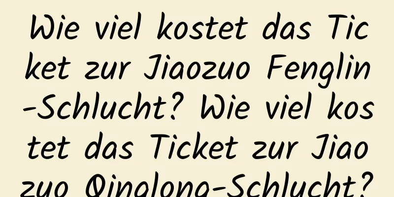 Wie viel kostet das Ticket zur Jiaozuo Fenglin-Schlucht? Wie viel kostet das Ticket zur Jiaozuo Qinglong-Schlucht?