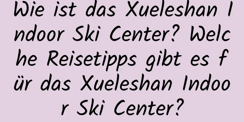 Wie ist das Xueleshan Indoor Ski Center? Welche Reisetipps gibt es für das Xueleshan Indoor Ski Center?