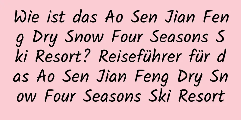 Wie ist das Ao Sen Jian Feng Dry Snow Four Seasons Ski Resort? Reiseführer für das Ao Sen Jian Feng Dry Snow Four Seasons Ski Resort