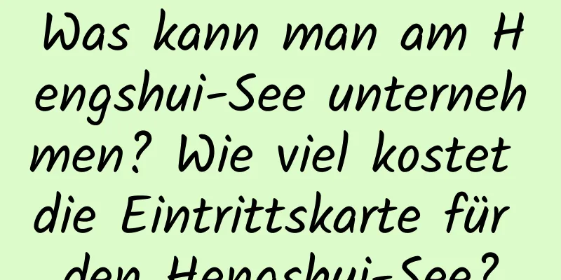 Was kann man am Hengshui-See unternehmen? Wie viel kostet die Eintrittskarte für den Hengshui-See?