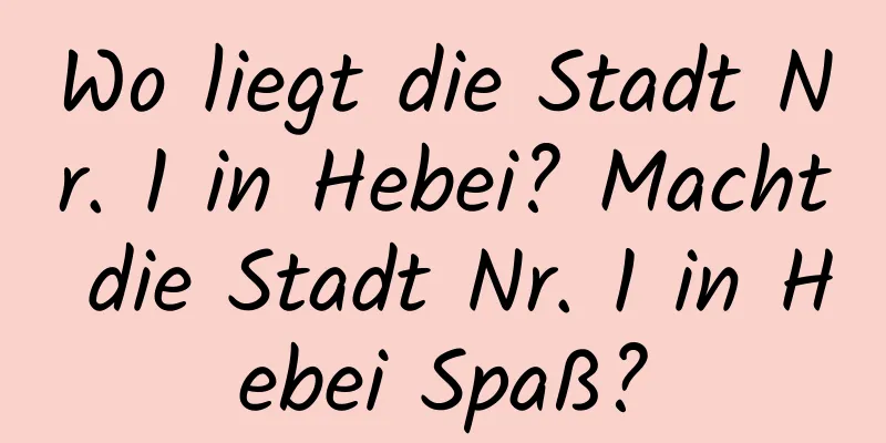 Wo liegt die Stadt Nr. 1 in Hebei? Macht die Stadt Nr. 1 in Hebei Spaß?