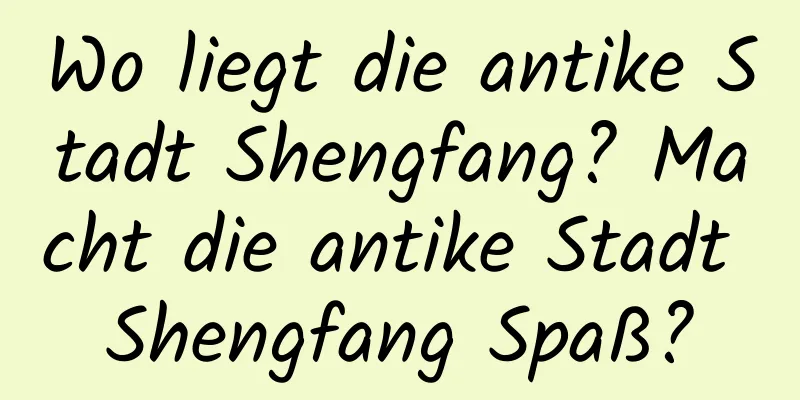 Wo liegt die antike Stadt Shengfang? Macht die antike Stadt Shengfang Spaß?