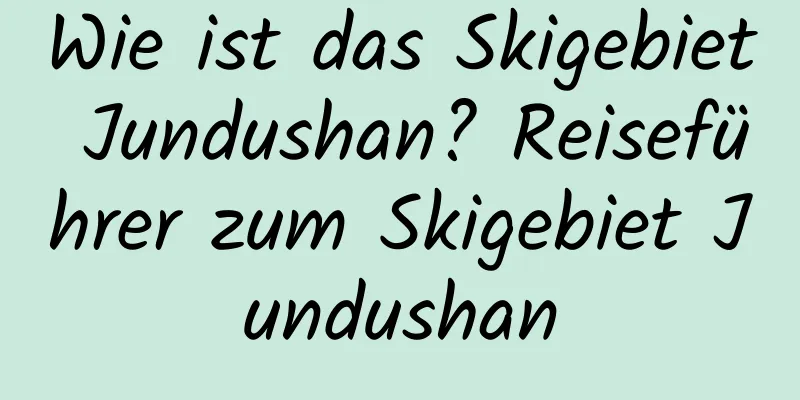 Wie ist das Skigebiet Jundushan? Reiseführer zum Skigebiet Jundushan