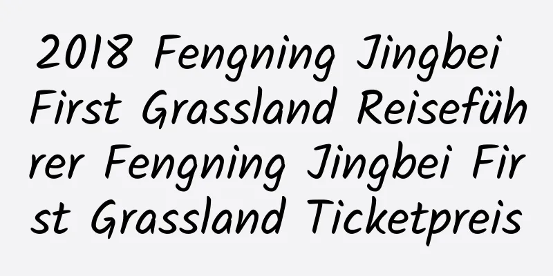 2018 Fengning Jingbei First Grassland Reiseführer Fengning Jingbei First Grassland Ticketpreis