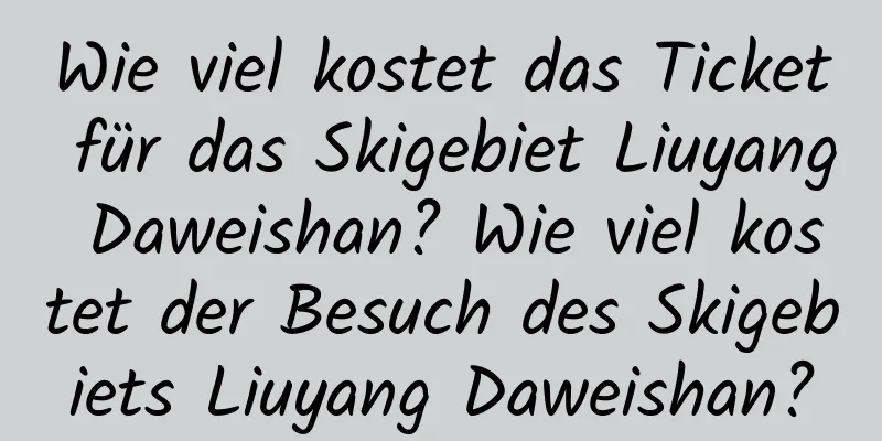 Wie viel kostet das Ticket für das Skigebiet Liuyang Daweishan? Wie viel kostet der Besuch des Skigebiets Liuyang Daweishan?