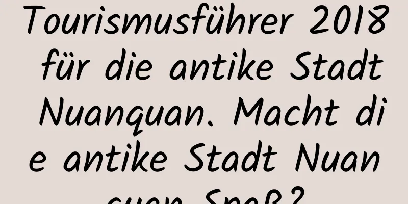 Tourismusführer 2018 für die antike Stadt Nuanquan. Macht die antike Stadt Nuanquan Spaß?