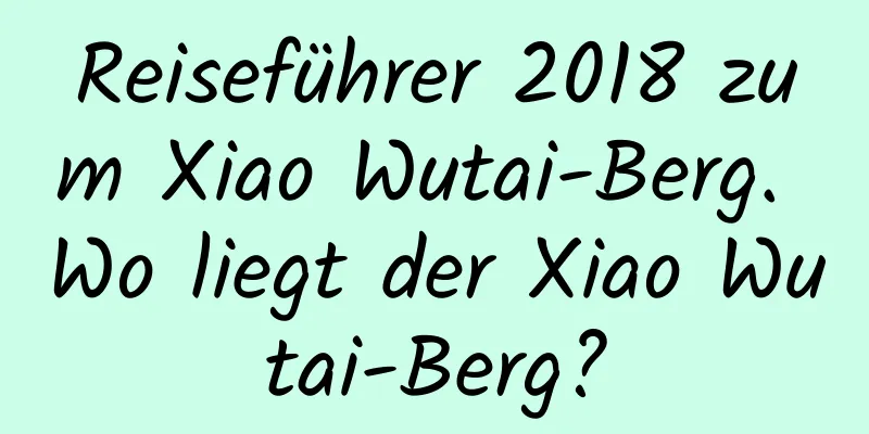 Reiseführer 2018 zum Xiao Wutai-Berg. Wo liegt der Xiao Wutai-Berg?