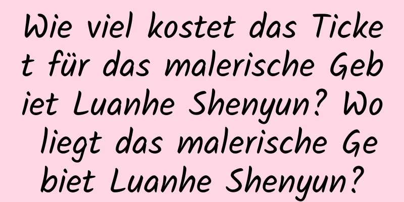 Wie viel kostet das Ticket für das malerische Gebiet Luanhe Shenyun? Wo liegt das malerische Gebiet Luanhe Shenyun?