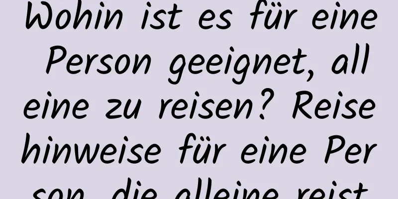 Wohin ist es für eine Person geeignet, alleine zu reisen? Reisehinweise für eine Person, die alleine reist