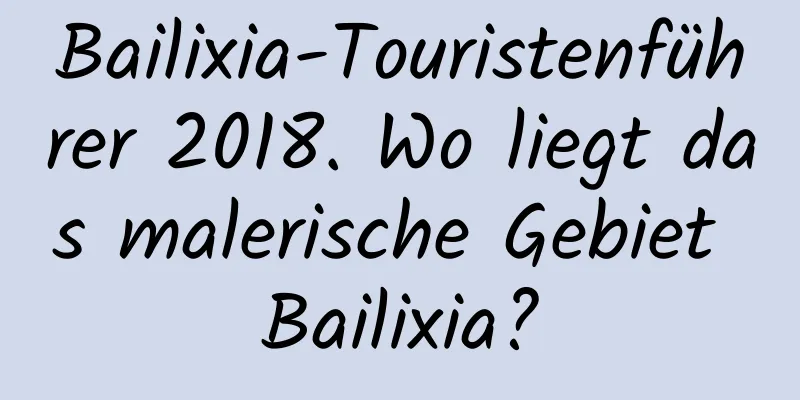 Bailixia-Touristenführer 2018. Wo liegt das malerische Gebiet Bailixia?