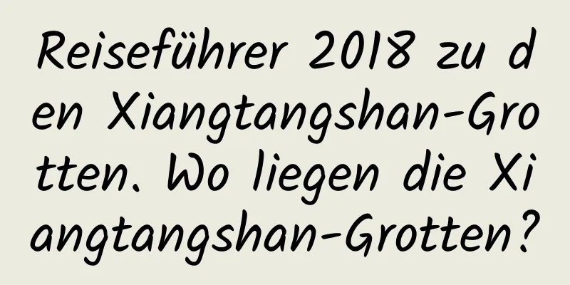 Reiseführer 2018 zu den Xiangtangshan-Grotten. Wo liegen die Xiangtangshan-Grotten?