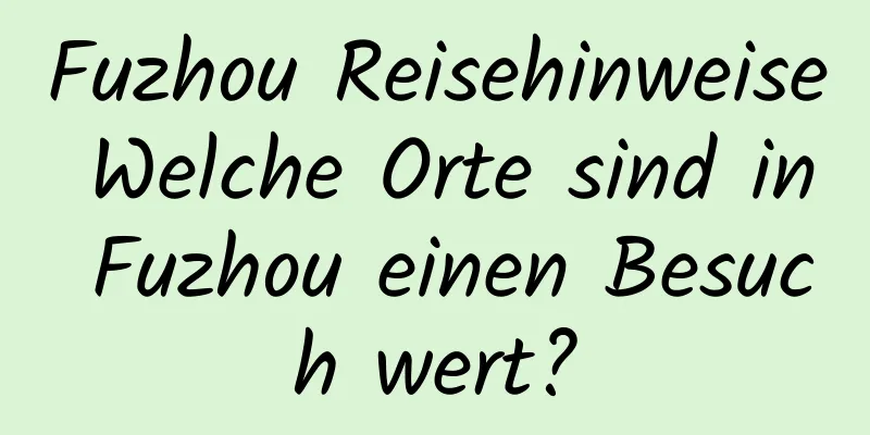 Fuzhou Reisehinweise Welche Orte sind in Fuzhou einen Besuch wert?