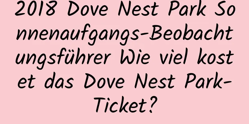 2018 Dove Nest Park Sonnenaufgangs-Beobachtungsführer Wie viel kostet das Dove Nest Park-Ticket?