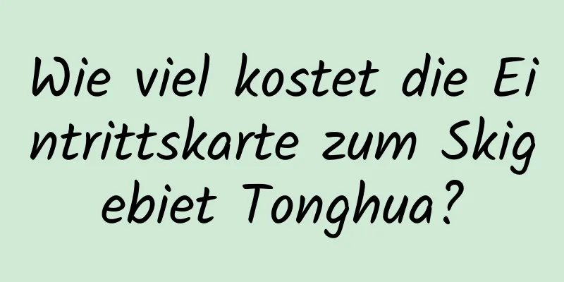 Wie viel kostet die Eintrittskarte zum Skigebiet Tonghua?