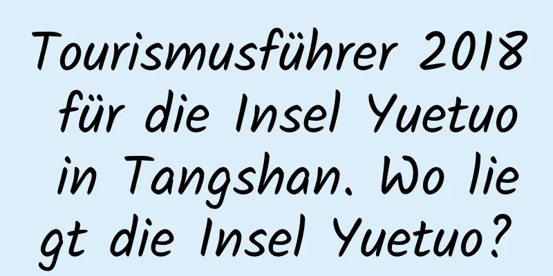 Tourismusführer 2018 für die Insel Yuetuo in Tangshan. Wo liegt die Insel Yuetuo?