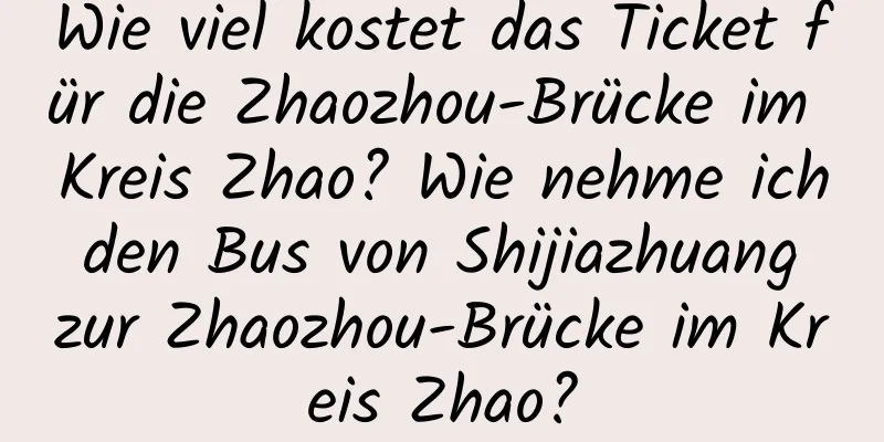 Wie viel kostet das Ticket für die Zhaozhou-Brücke im Kreis Zhao? Wie nehme ich den Bus von Shijiazhuang zur Zhaozhou-Brücke im Kreis Zhao?