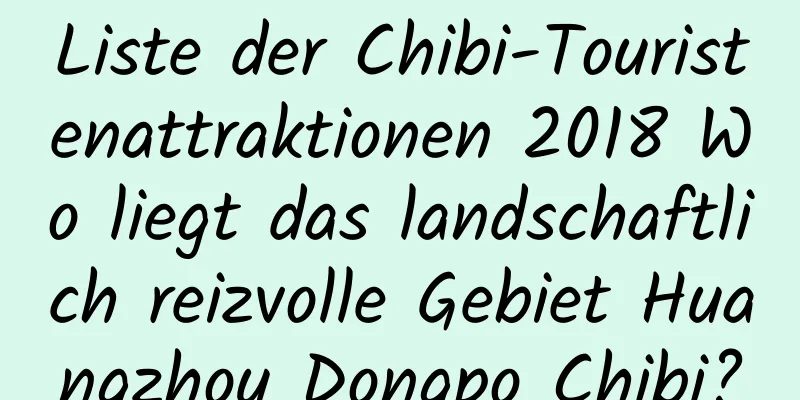 Liste der Chibi-Touristenattraktionen 2018 Wo liegt das landschaftlich reizvolle Gebiet Huangzhou Dongpo Chibi?