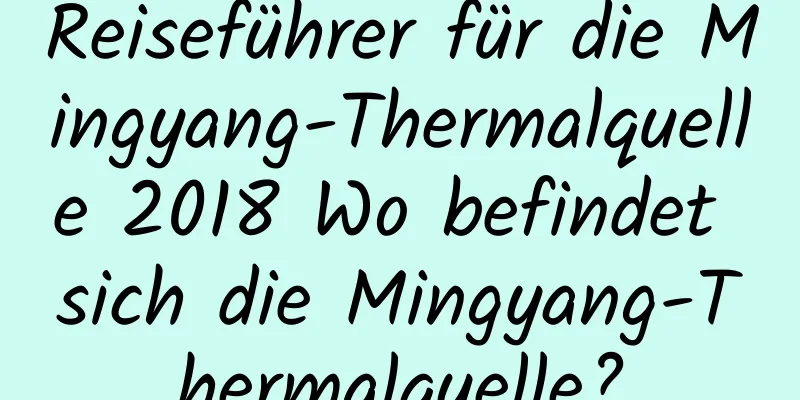 Reiseführer für die Mingyang-Thermalquelle 2018 Wo befindet sich die Mingyang-Thermalquelle?