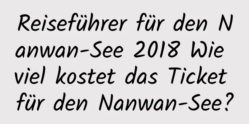 Reiseführer für den Nanwan-See 2018 Wie viel kostet das Ticket für den Nanwan-See?