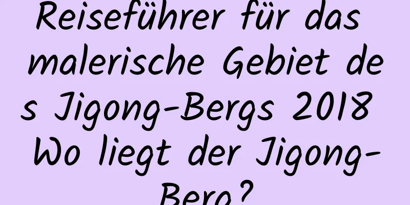 Reiseführer für das malerische Gebiet des Jigong-Bergs 2018 Wo liegt der Jigong-Berg?