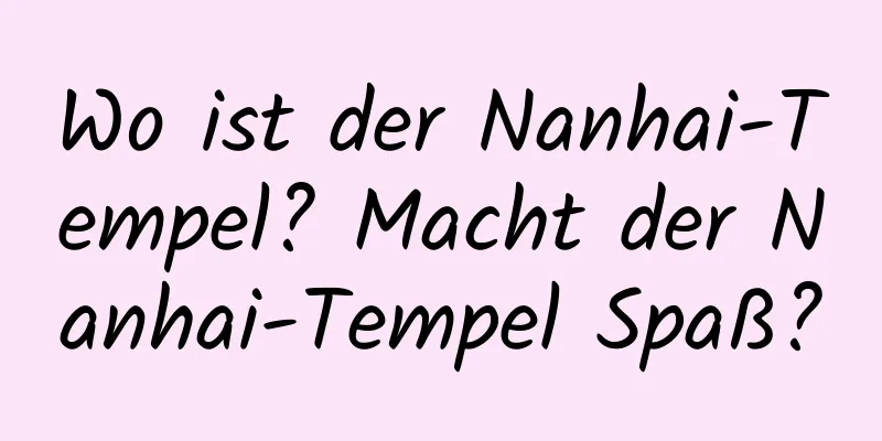 Wo ist der Nanhai-Tempel? Macht der Nanhai-Tempel Spaß?