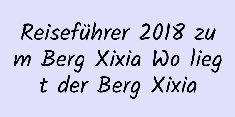 Reiseführer 2018 zum Berg Xixia Wo liegt der Berg Xixia