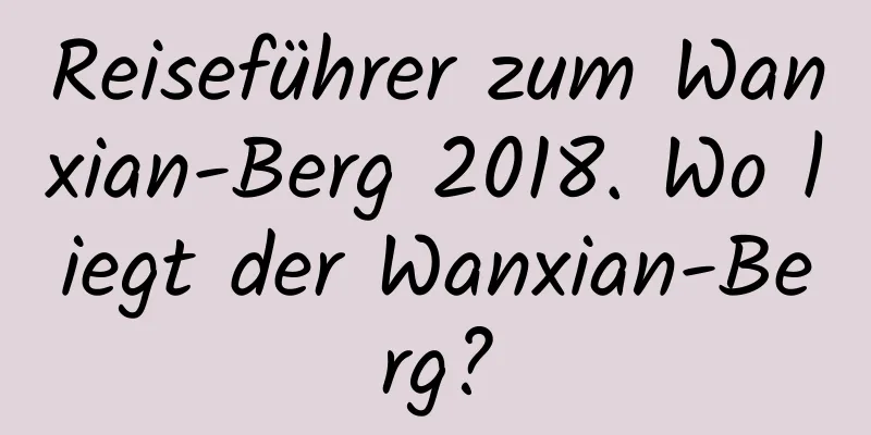 Reiseführer zum Wanxian-Berg 2018. Wo liegt der Wanxian-Berg?