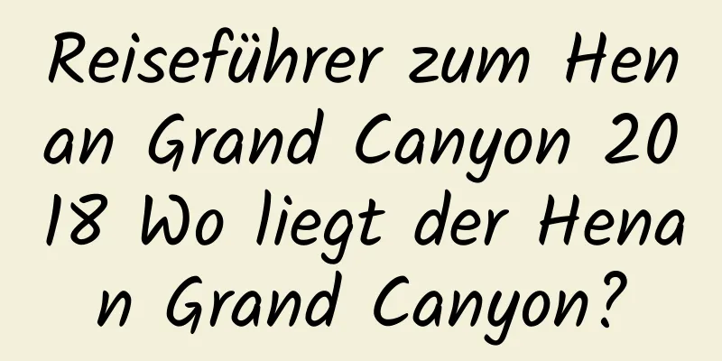 Reiseführer zum Henan Grand Canyon 2018 Wo liegt der Henan Grand Canyon?