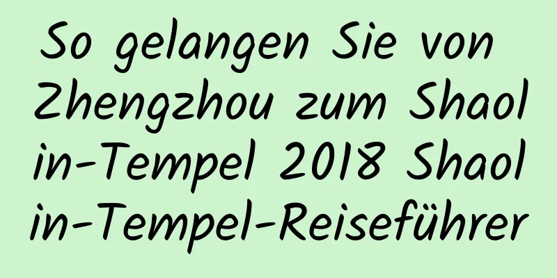 So gelangen Sie von Zhengzhou zum Shaolin-Tempel 2018 Shaolin-Tempel-Reiseführer