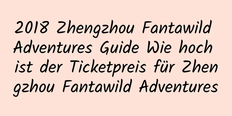 2018 Zhengzhou Fantawild Adventures Guide Wie hoch ist der Ticketpreis für Zhengzhou Fantawild Adventures