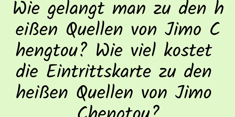 Wie gelangt man zu den heißen Quellen von Jimo Chengtou? Wie viel kostet die Eintrittskarte zu den heißen Quellen von Jimo Chengtou?