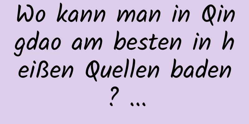 Wo kann man in Qingdao am besten in heißen Quellen baden? ...