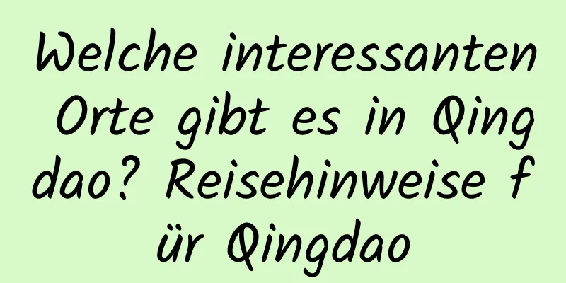 Welche interessanten Orte gibt es in Qingdao? Reisehinweise für Qingdao