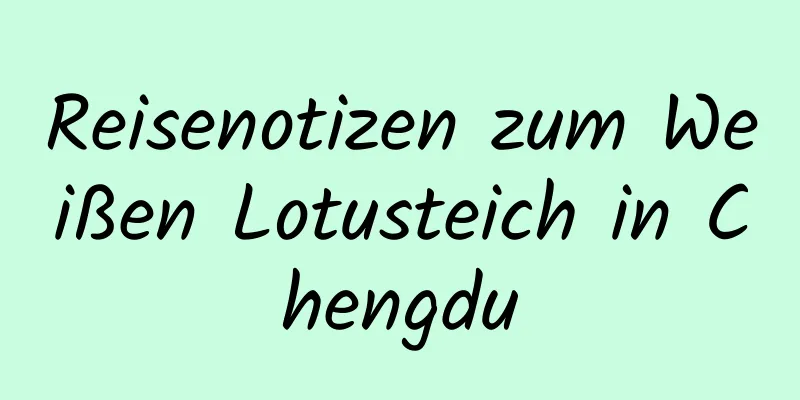 Reisenotizen zum Weißen Lotusteich in Chengdu