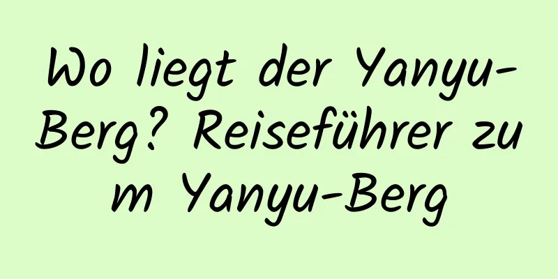 Wo liegt der Yanyu-Berg? Reiseführer zum Yanyu-Berg