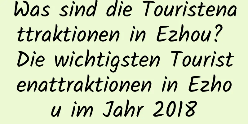 Was sind die Touristenattraktionen in Ezhou? Die wichtigsten Touristenattraktionen in Ezhou im Jahr 2018