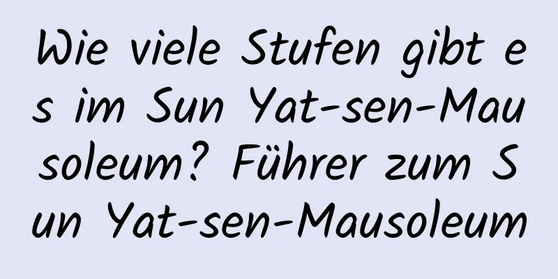 Wie viele Stufen gibt es im Sun Yat-sen-Mausoleum? Führer zum Sun Yat-sen-Mausoleum