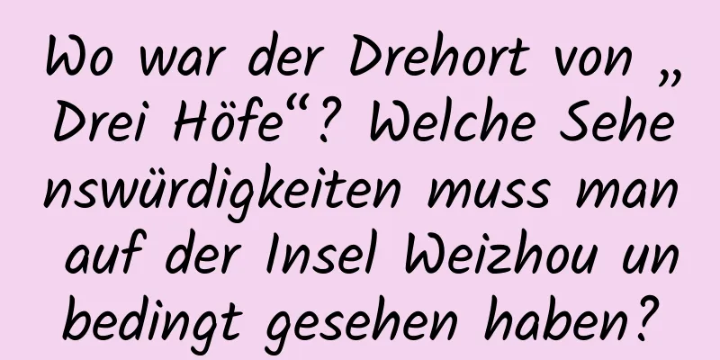 Wo war der Drehort von „Drei Höfe“? Welche Sehenswürdigkeiten muss man auf der Insel Weizhou unbedingt gesehen haben?