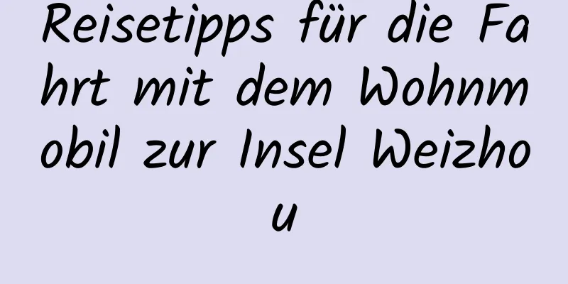 Reisetipps für die Fahrt mit dem Wohnmobil zur Insel Weizhou