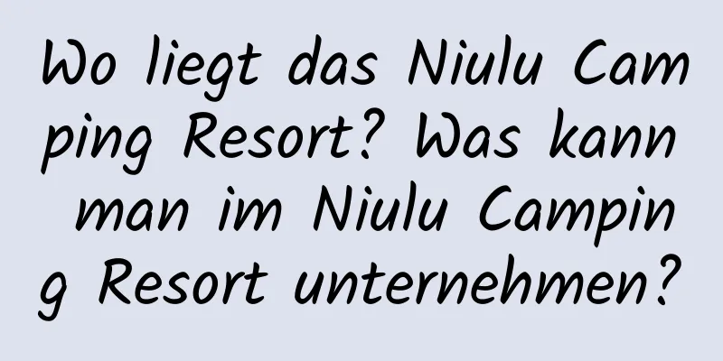 Wo liegt das Niulu Camping Resort? Was kann man im Niulu Camping Resort unternehmen?