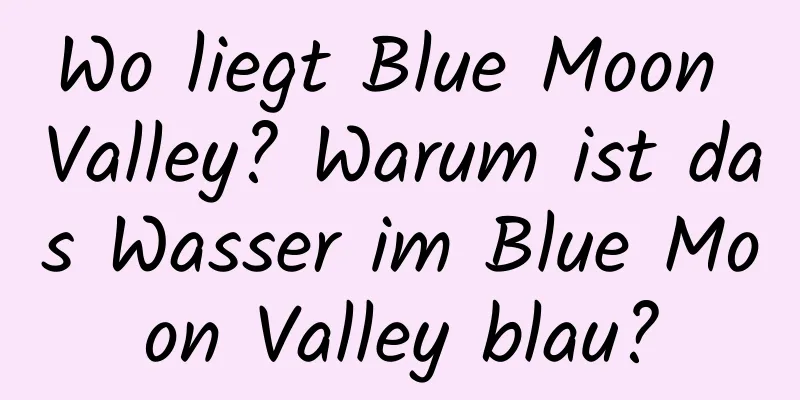 Wo liegt Blue Moon Valley? Warum ist das Wasser im Blue Moon Valley blau?