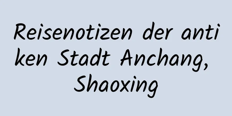 Reisenotizen der antiken Stadt Anchang, Shaoxing