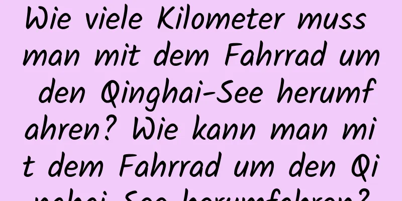 Wie viele Kilometer muss man mit dem Fahrrad um den Qinghai-See herumfahren? Wie kann man mit dem Fahrrad um den Qinghai-See herumfahren?