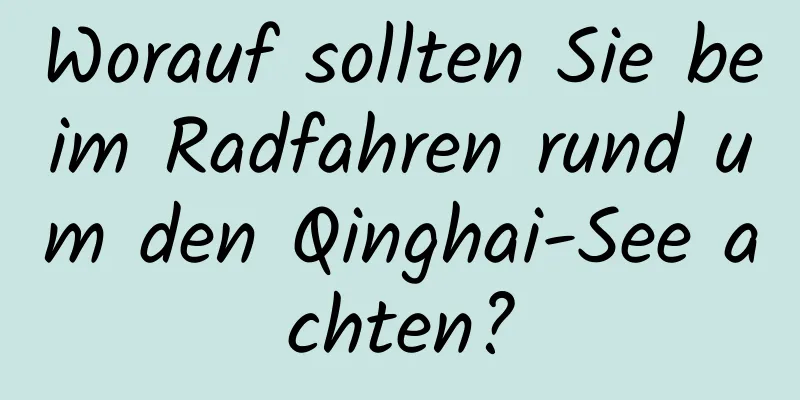 Worauf sollten Sie beim Radfahren rund um den Qinghai-See achten?