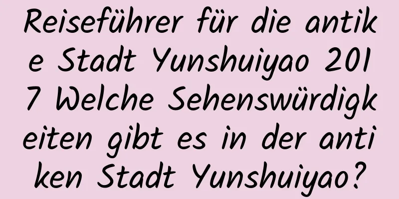 Reiseführer für die antike Stadt Yunshuiyao 2017 Welche Sehenswürdigkeiten gibt es in der antiken Stadt Yunshuiyao?