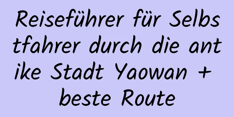 Reiseführer für Selbstfahrer durch die antike Stadt Yaowan + beste Route