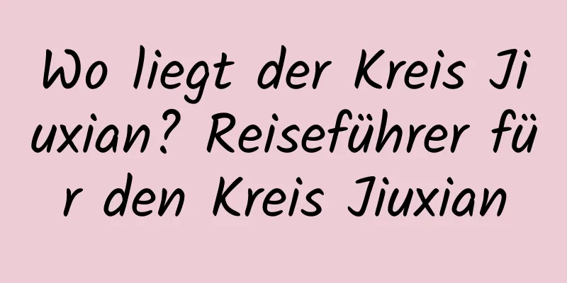 Wo liegt der Kreis Jiuxian? Reiseführer für den Kreis Jiuxian