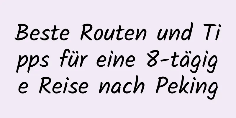 Beste Routen und Tipps für eine 8-tägige Reise nach Peking