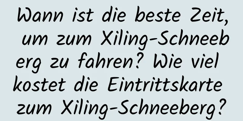 Wann ist die beste Zeit, um zum Xiling-Schneeberg zu fahren? Wie viel kostet die Eintrittskarte zum Xiling-Schneeberg?